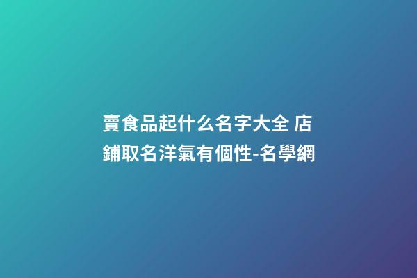 賣食品起什么名字大全 店鋪取名洋氣有個性-名學網-第1張-店鋪起名-玄機派